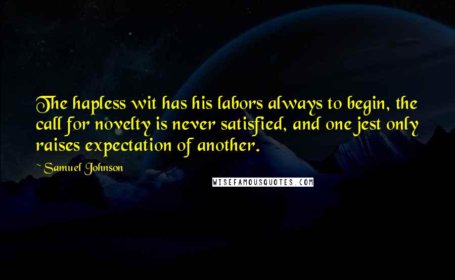 Samuel Johnson Quotes: The hapless wit has his labors always to begin, the call for novelty is never satisfied, and one jest only raises expectation of another.