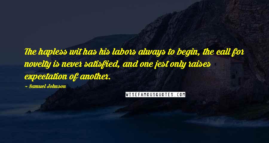 Samuel Johnson Quotes: The hapless wit has his labors always to begin, the call for novelty is never satisfied, and one jest only raises expectation of another.