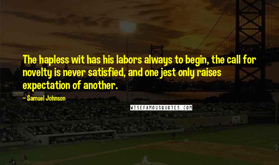 Samuel Johnson Quotes: The hapless wit has his labors always to begin, the call for novelty is never satisfied, and one jest only raises expectation of another.