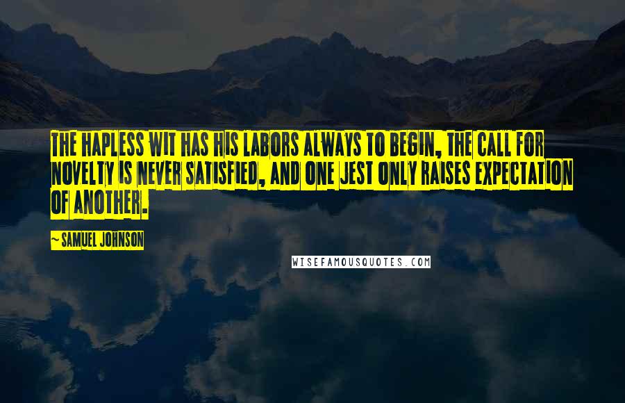 Samuel Johnson Quotes: The hapless wit has his labors always to begin, the call for novelty is never satisfied, and one jest only raises expectation of another.