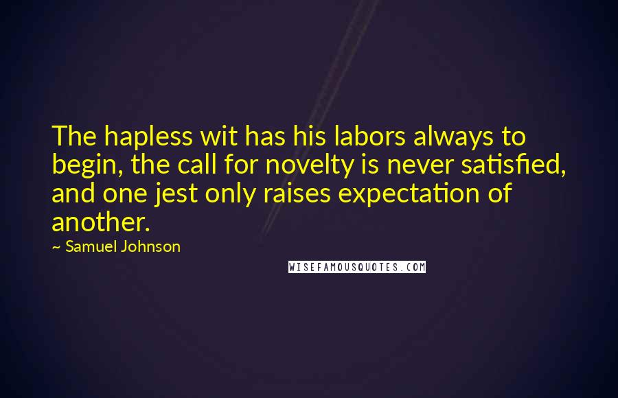 Samuel Johnson Quotes: The hapless wit has his labors always to begin, the call for novelty is never satisfied, and one jest only raises expectation of another.