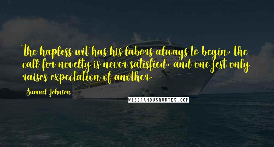 Samuel Johnson Quotes: The hapless wit has his labors always to begin, the call for novelty is never satisfied, and one jest only raises expectation of another.