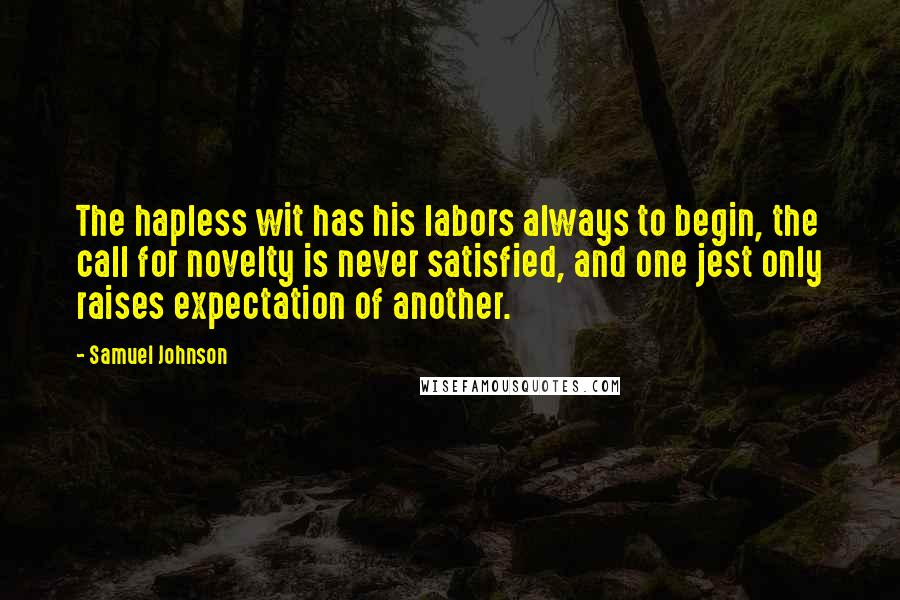 Samuel Johnson Quotes: The hapless wit has his labors always to begin, the call for novelty is never satisfied, and one jest only raises expectation of another.