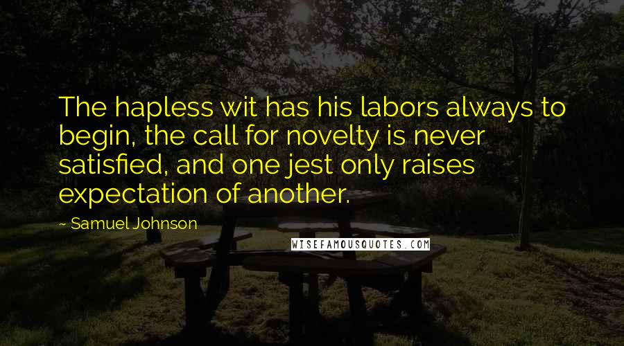 Samuel Johnson Quotes: The hapless wit has his labors always to begin, the call for novelty is never satisfied, and one jest only raises expectation of another.