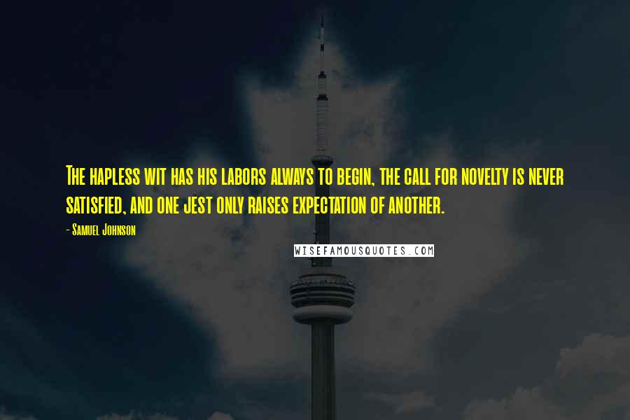 Samuel Johnson Quotes: The hapless wit has his labors always to begin, the call for novelty is never satisfied, and one jest only raises expectation of another.