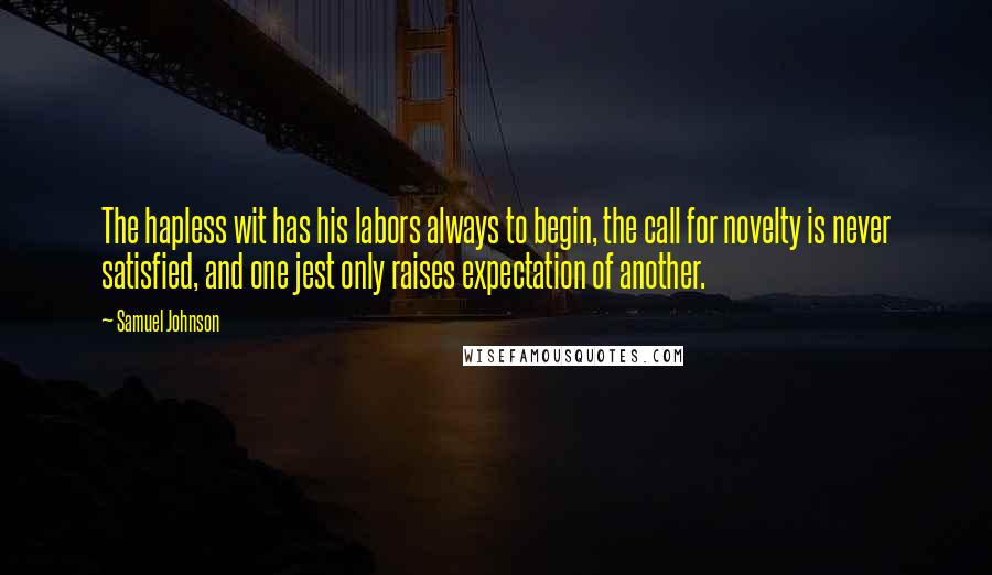 Samuel Johnson Quotes: The hapless wit has his labors always to begin, the call for novelty is never satisfied, and one jest only raises expectation of another.