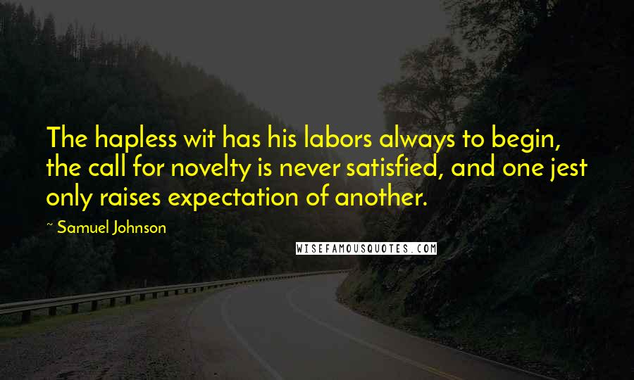 Samuel Johnson Quotes: The hapless wit has his labors always to begin, the call for novelty is never satisfied, and one jest only raises expectation of another.