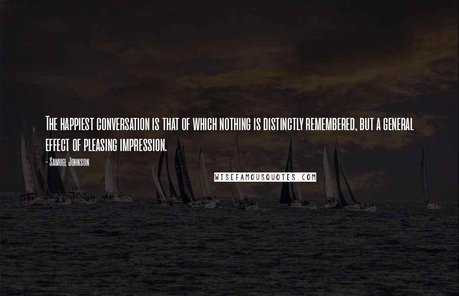 Samuel Johnson Quotes: The happiest conversation is that of which nothing is distinctly remembered, but a general effect of pleasing impression.