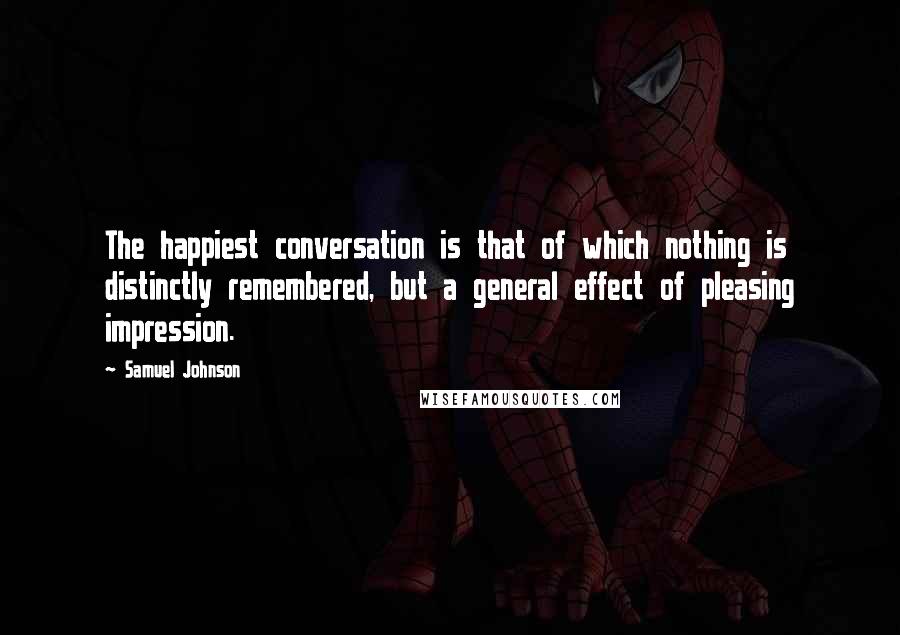 Samuel Johnson Quotes: The happiest conversation is that of which nothing is distinctly remembered, but a general effect of pleasing impression.