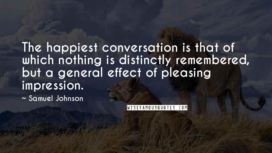 Samuel Johnson Quotes: The happiest conversation is that of which nothing is distinctly remembered, but a general effect of pleasing impression.