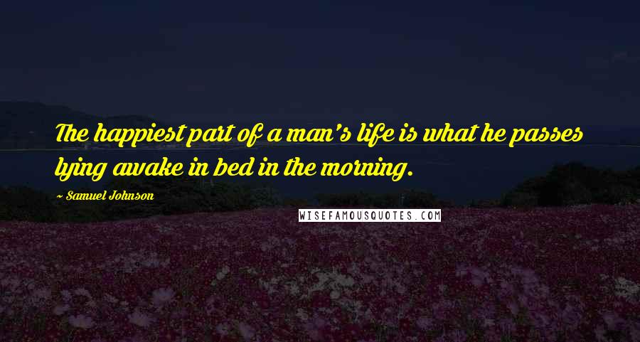 Samuel Johnson Quotes: The happiest part of a man's life is what he passes lying awake in bed in the morning.