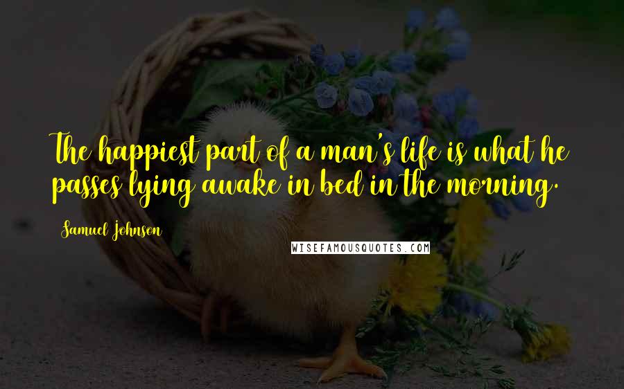 Samuel Johnson Quotes: The happiest part of a man's life is what he passes lying awake in bed in the morning.