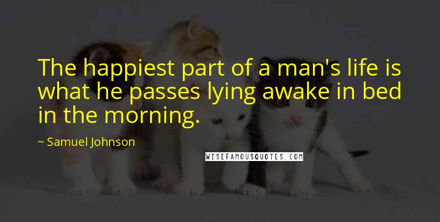 Samuel Johnson Quotes: The happiest part of a man's life is what he passes lying awake in bed in the morning.