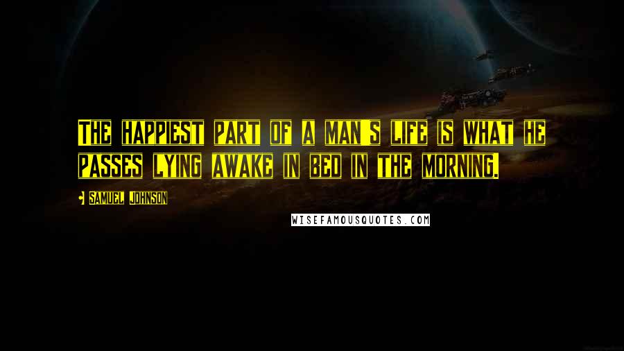 Samuel Johnson Quotes: The happiest part of a man's life is what he passes lying awake in bed in the morning.