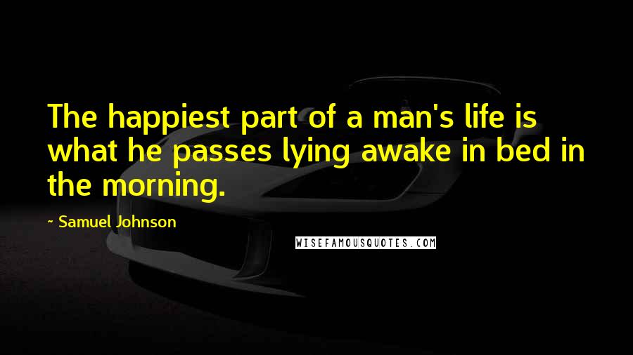 Samuel Johnson Quotes: The happiest part of a man's life is what he passes lying awake in bed in the morning.