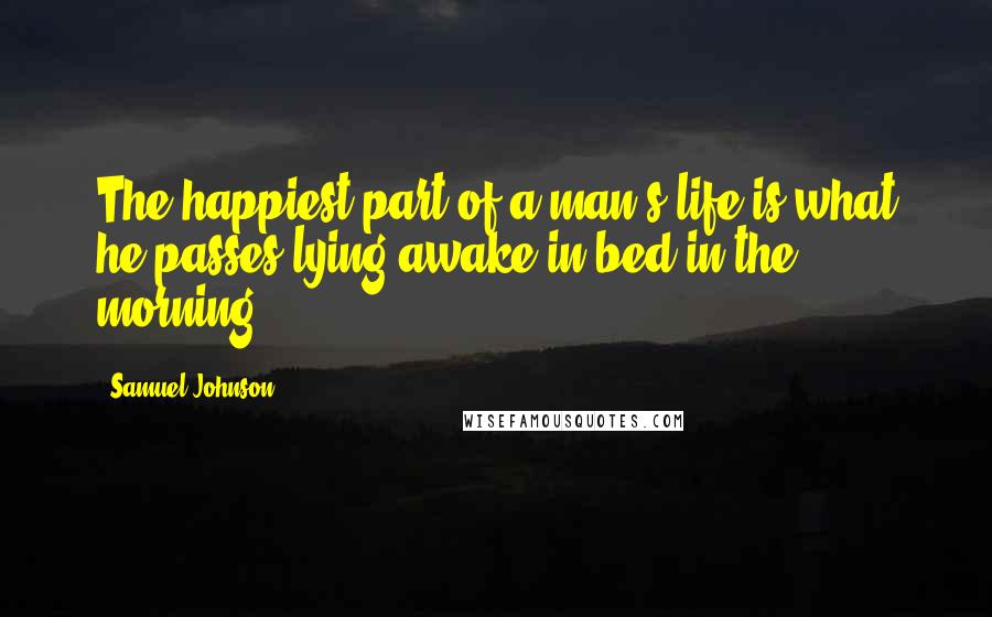 Samuel Johnson Quotes: The happiest part of a man's life is what he passes lying awake in bed in the morning.