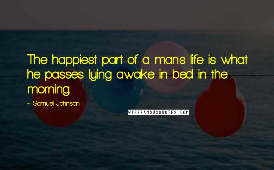 Samuel Johnson Quotes: The happiest part of a man's life is what he passes lying awake in bed in the morning.