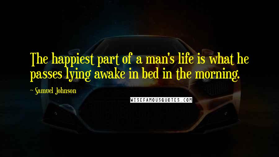 Samuel Johnson Quotes: The happiest part of a man's life is what he passes lying awake in bed in the morning.