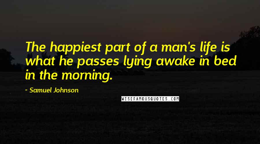 Samuel Johnson Quotes: The happiest part of a man's life is what he passes lying awake in bed in the morning.