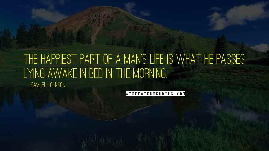 Samuel Johnson Quotes: The happiest part of a man's life is what he passes lying awake in bed in the morning.