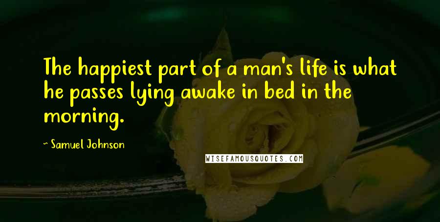 Samuel Johnson Quotes: The happiest part of a man's life is what he passes lying awake in bed in the morning.