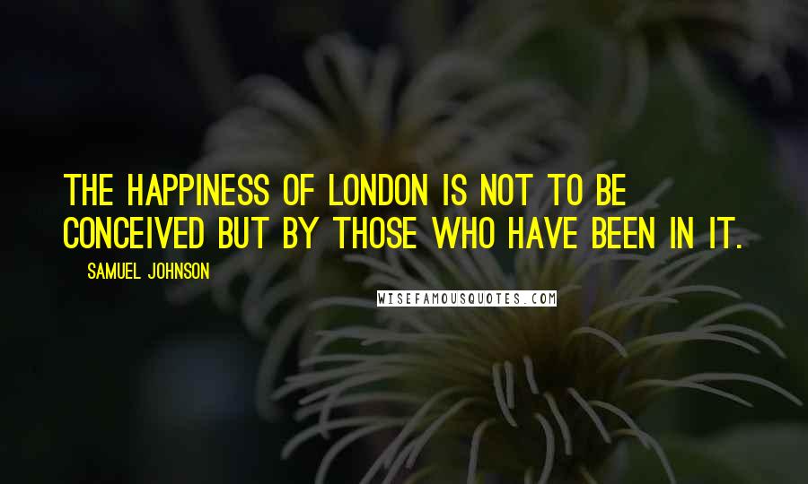 Samuel Johnson Quotes: The happiness of London is not to be conceived but by those who have been in it.