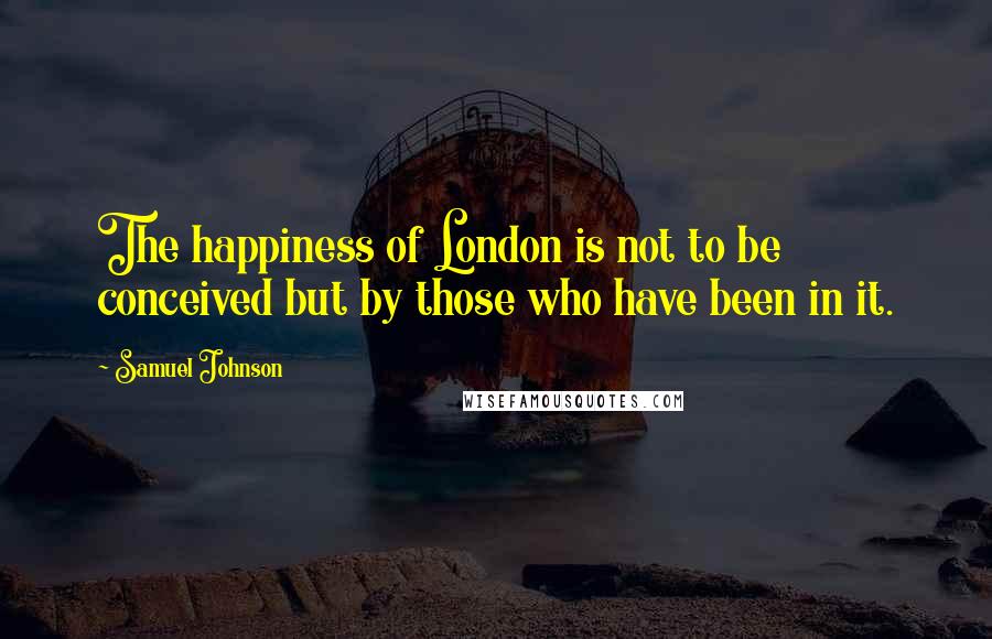 Samuel Johnson Quotes: The happiness of London is not to be conceived but by those who have been in it.