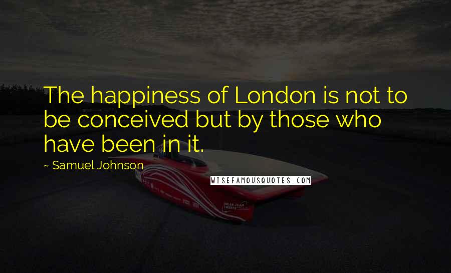 Samuel Johnson Quotes: The happiness of London is not to be conceived but by those who have been in it.