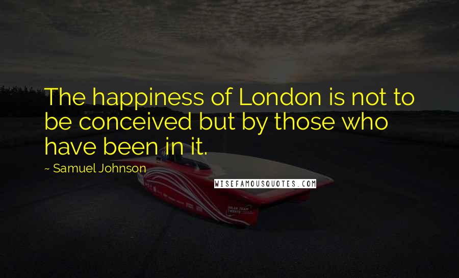 Samuel Johnson Quotes: The happiness of London is not to be conceived but by those who have been in it.