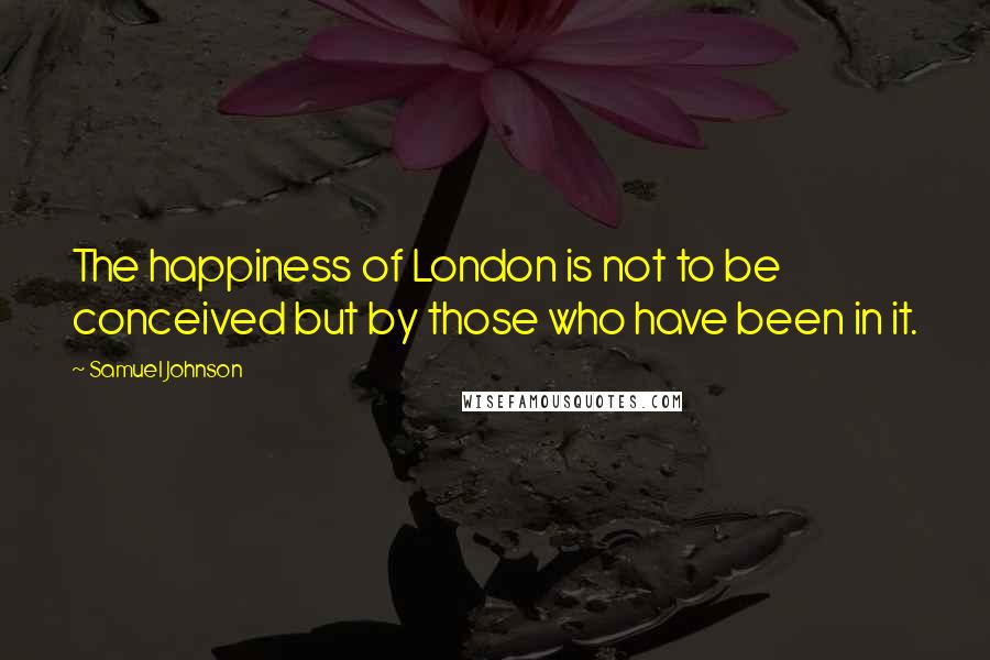 Samuel Johnson Quotes: The happiness of London is not to be conceived but by those who have been in it.