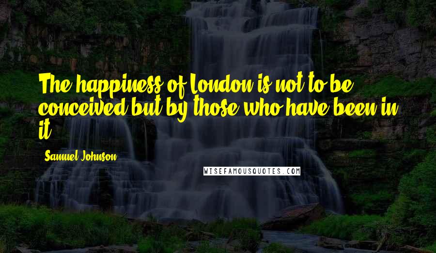 Samuel Johnson Quotes: The happiness of London is not to be conceived but by those who have been in it.