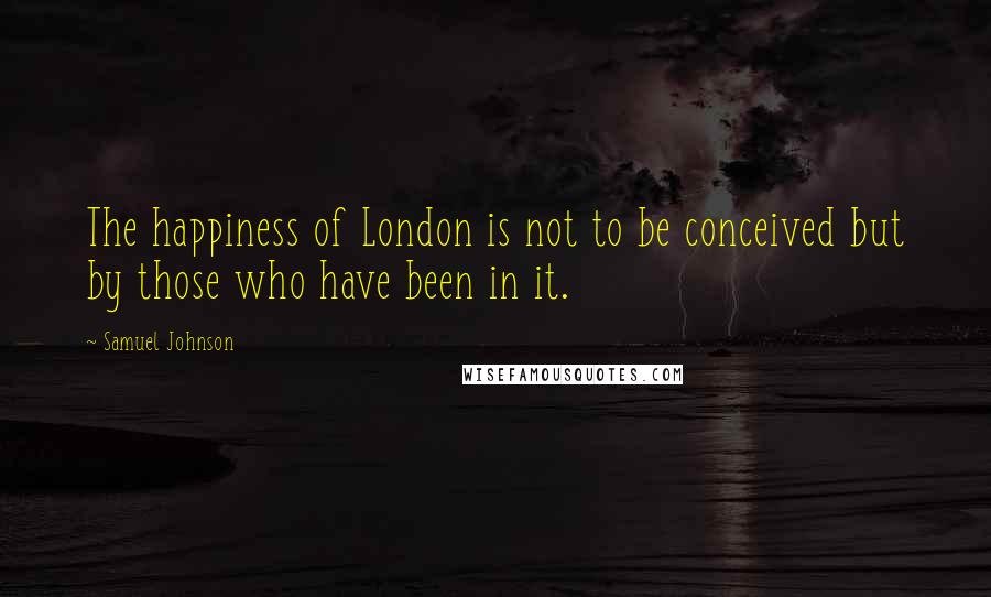 Samuel Johnson Quotes: The happiness of London is not to be conceived but by those who have been in it.