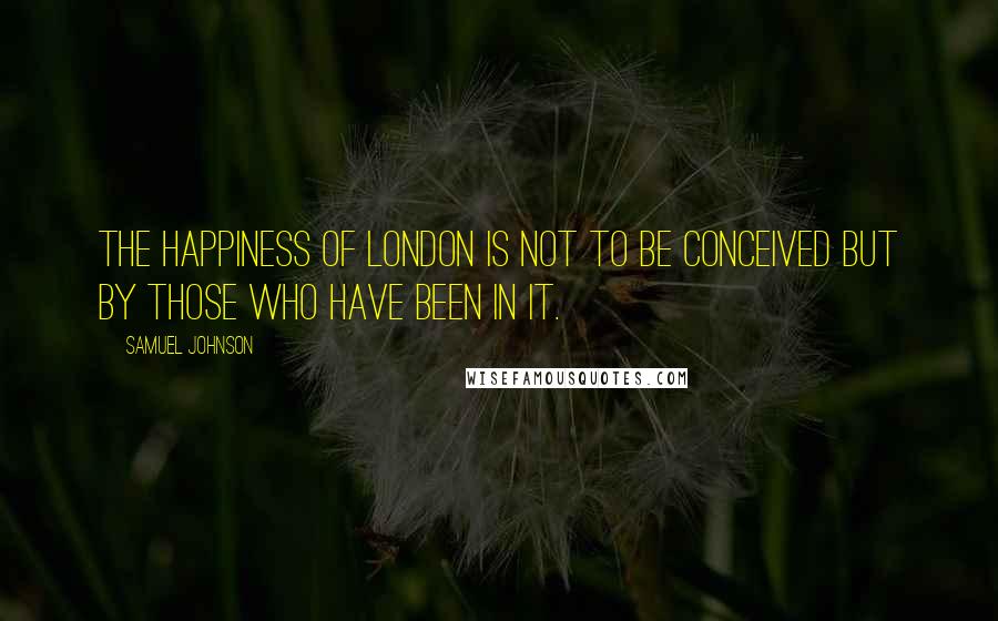 Samuel Johnson Quotes: The happiness of London is not to be conceived but by those who have been in it.