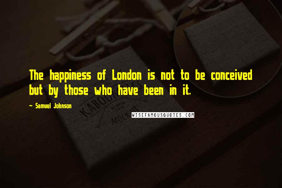 Samuel Johnson Quotes: The happiness of London is not to be conceived but by those who have been in it.