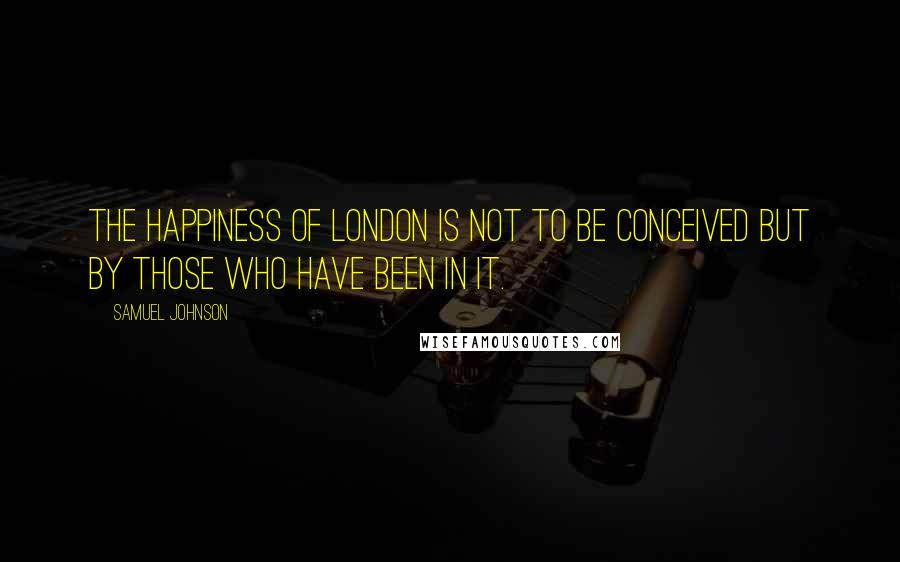 Samuel Johnson Quotes: The happiness of London is not to be conceived but by those who have been in it.