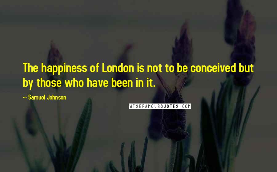 Samuel Johnson Quotes: The happiness of London is not to be conceived but by those who have been in it.