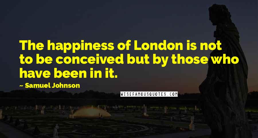 Samuel Johnson Quotes: The happiness of London is not to be conceived but by those who have been in it.