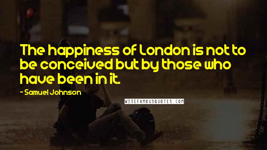 Samuel Johnson Quotes: The happiness of London is not to be conceived but by those who have been in it.