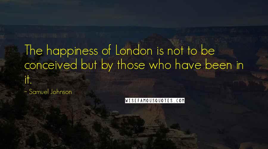 Samuel Johnson Quotes: The happiness of London is not to be conceived but by those who have been in it.