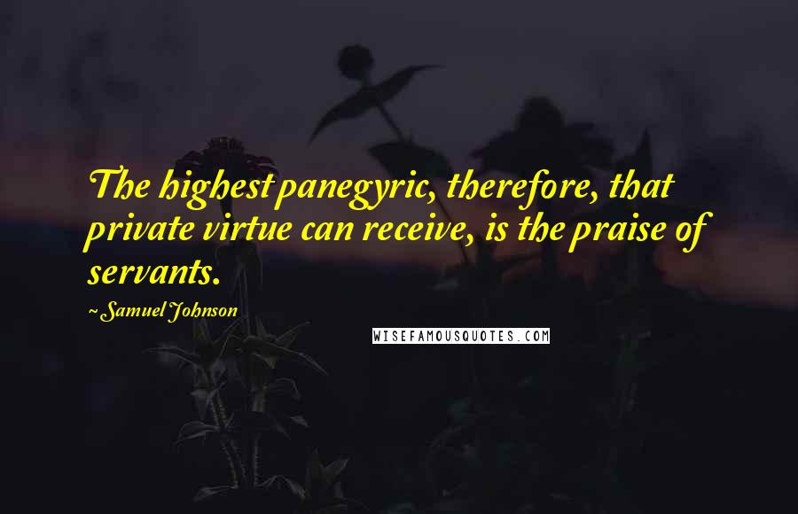 Samuel Johnson Quotes: The highest panegyric, therefore, that private virtue can receive, is the praise of servants.