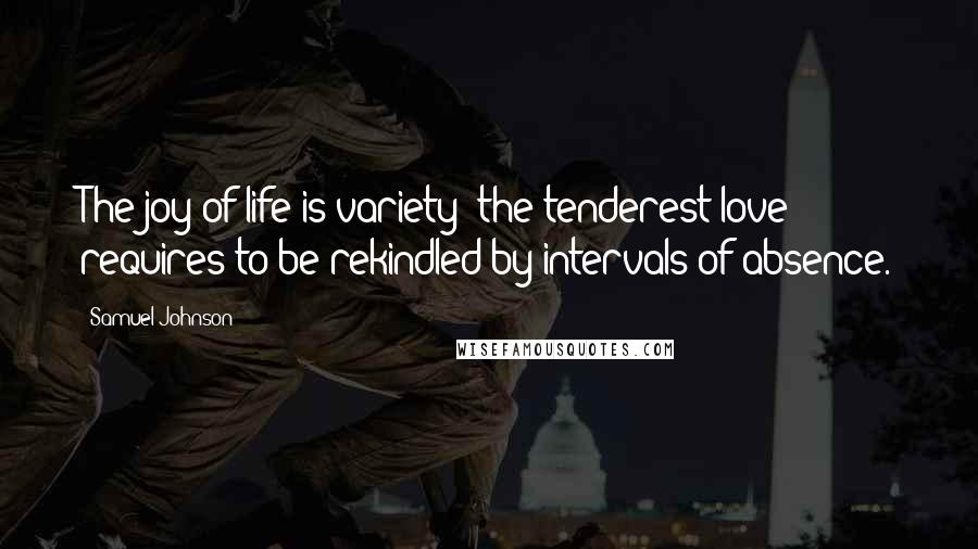 Samuel Johnson Quotes: The joy of life is variety; the tenderest love requires to be rekindled by intervals of absence.