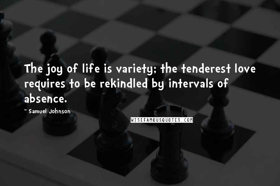 Samuel Johnson Quotes: The joy of life is variety; the tenderest love requires to be rekindled by intervals of absence.