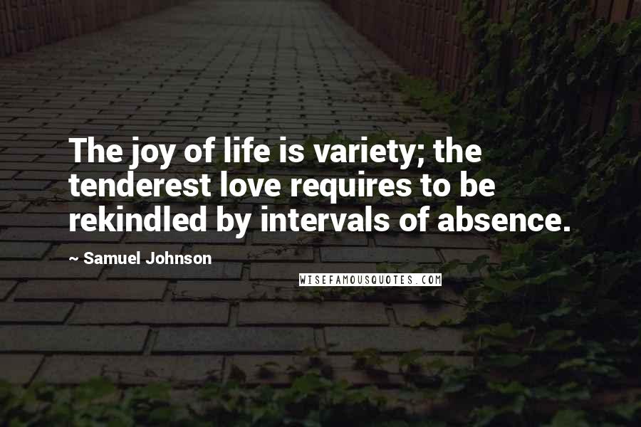 Samuel Johnson Quotes: The joy of life is variety; the tenderest love requires to be rekindled by intervals of absence.