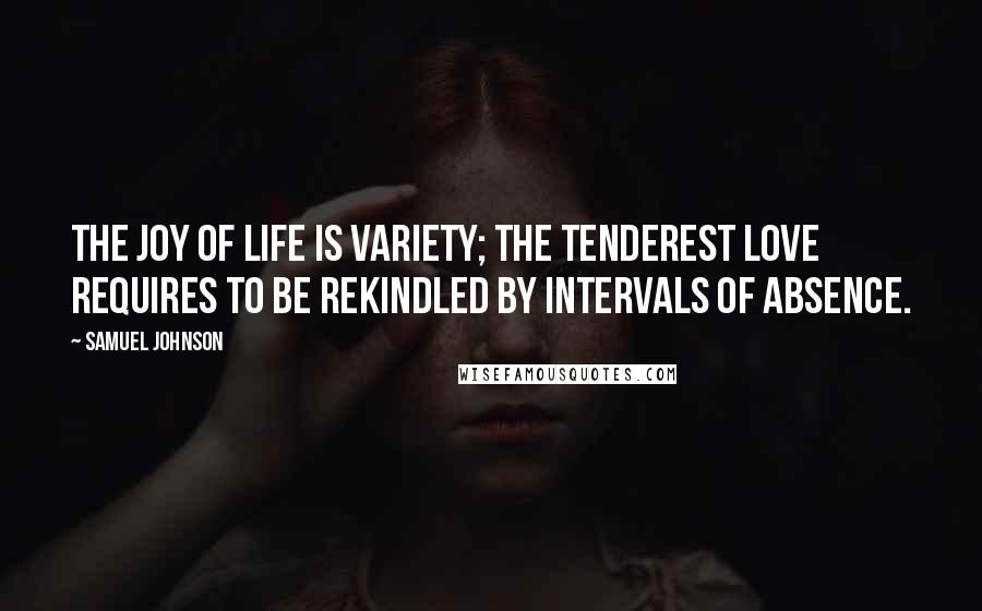 Samuel Johnson Quotes: The joy of life is variety; the tenderest love requires to be rekindled by intervals of absence.