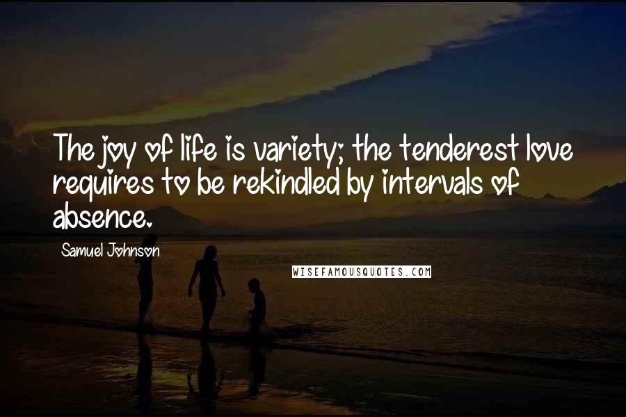 Samuel Johnson Quotes: The joy of life is variety; the tenderest love requires to be rekindled by intervals of absence.