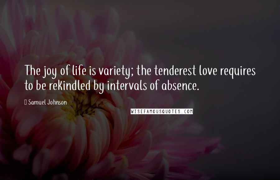 Samuel Johnson Quotes: The joy of life is variety; the tenderest love requires to be rekindled by intervals of absence.