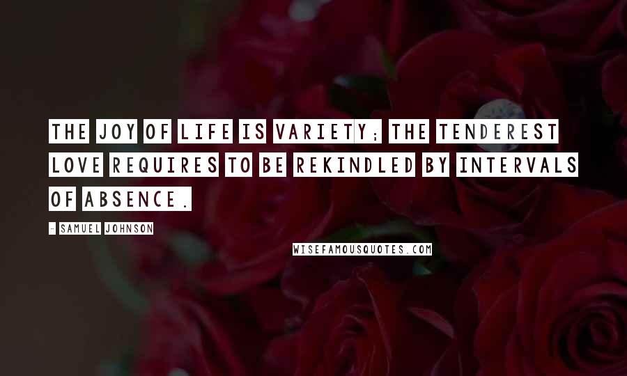 Samuel Johnson Quotes: The joy of life is variety; the tenderest love requires to be rekindled by intervals of absence.