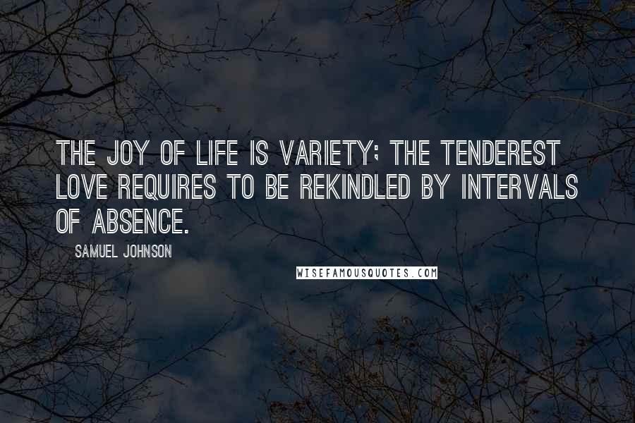 Samuel Johnson Quotes: The joy of life is variety; the tenderest love requires to be rekindled by intervals of absence.