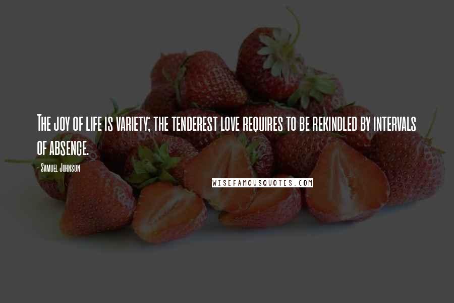 Samuel Johnson Quotes: The joy of life is variety; the tenderest love requires to be rekindled by intervals of absence.