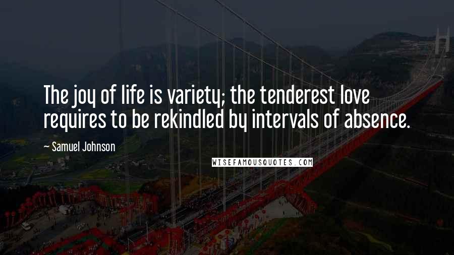 Samuel Johnson Quotes: The joy of life is variety; the tenderest love requires to be rekindled by intervals of absence.